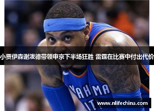 小贾伊森谢泼德带领申京下半场狂胜 雷霆在比赛中付出代价