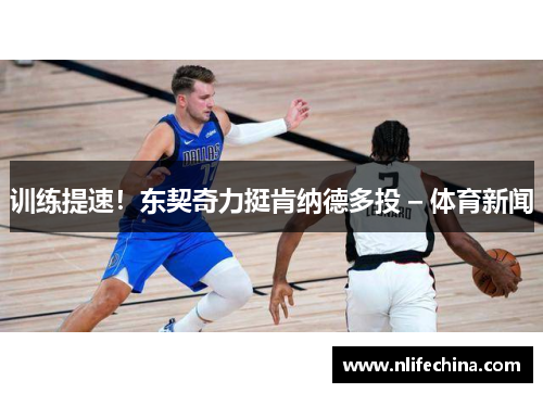 训练提速！东契奇力挺肯纳德多投 – 体育新闻